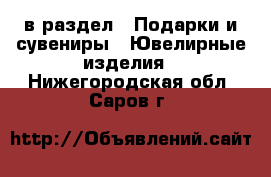  в раздел : Подарки и сувениры » Ювелирные изделия . Нижегородская обл.,Саров г.